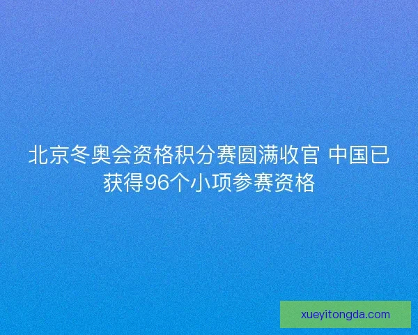 北京冬奥会资格积分赛圆满收官 中国已获得96个小项参赛资格