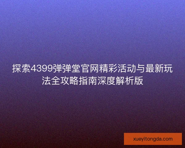 探索4399弹弹堂官网精彩活动与最新玩法全攻略指南深度解析版