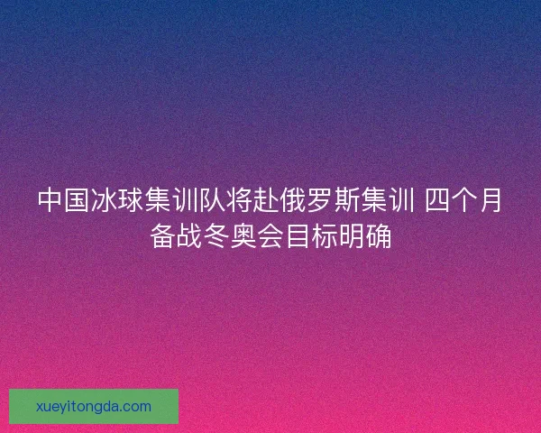 中国冰球集训队将赴俄罗斯集训 四个月备战冬奥会目标明确