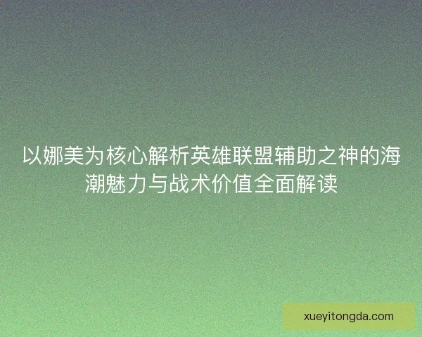 以娜美为核心解析英雄联盟辅助之神的海潮魅力与战术价值全面解读