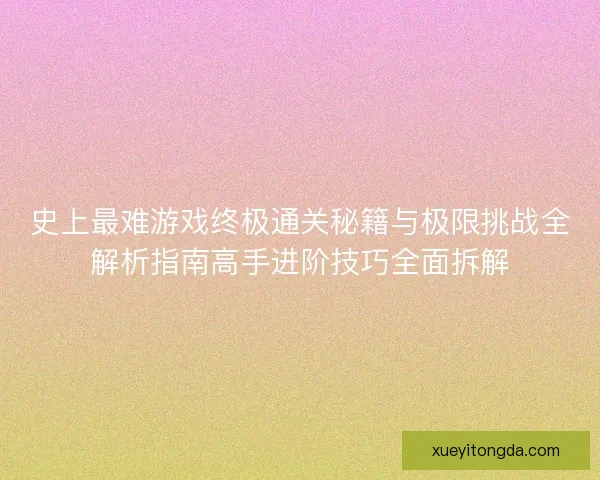 史上最难游戏终极通关秘籍与极限挑战全解析指南高手进阶技巧全面拆解