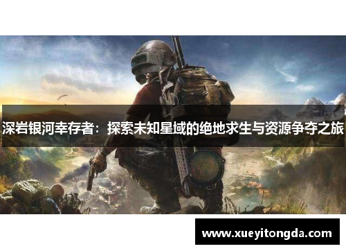 深岩银河幸存者：探索未知星域的绝地求生与资源争夺之旅