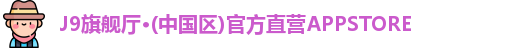 J9旗舰厅·(中国区)官方直营APPSTORE